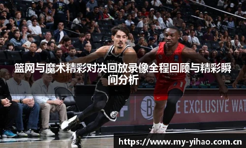 篮网与魔术精彩对决回放录像全程回顾与精彩瞬间分析